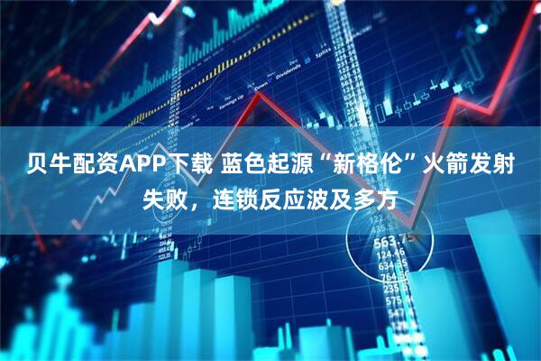 贝牛配资APP下载 蓝色起源“新格伦”火箭发射失败，连锁反应波及多方