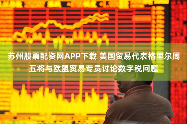 苏州股票配资网APP下载 美国贸易代表格里尔周五将与欧盟贸易专员讨论数字税问题
