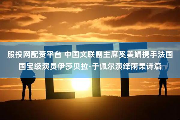 股投网配资平台 中国文联副主席奚美娟携手法国国宝级演员伊莎贝拉·于佩尔演绎雨果诗篇