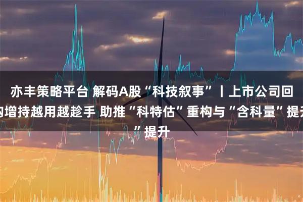 亦丰策略平台 解码A股“科技叙事”丨上市公司回购增持越用越趁手 助推“科特估”重构与“含科量”提升
