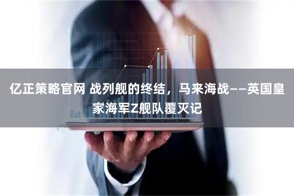 亿正策略官网 战列舰的终结，马来海战——英国皇家海军Z舰队覆灭记