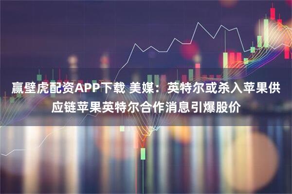 赢壁虎配资APP下载 美媒：英特尔或杀入苹果供应链苹果英特尔合作消息引爆股价